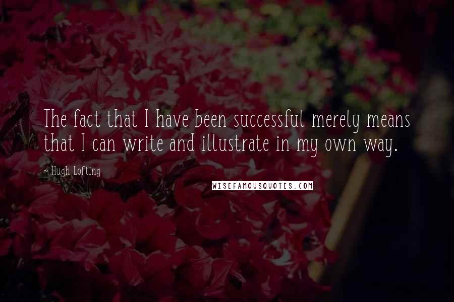 Hugh Lofting Quotes: The fact that I have been successful merely means that I can write and illustrate in my own way.