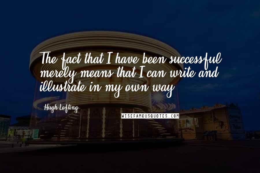 Hugh Lofting Quotes: The fact that I have been successful merely means that I can write and illustrate in my own way.