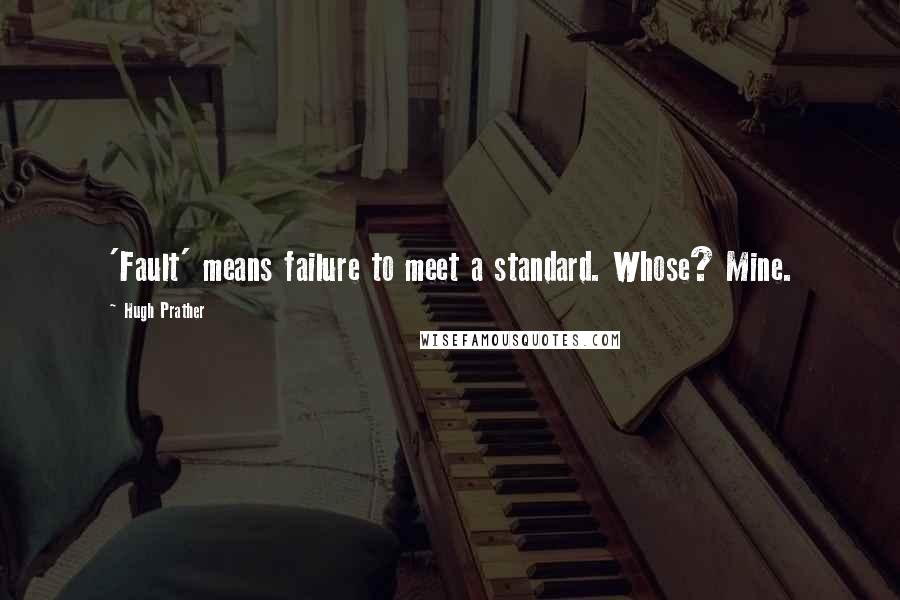 Hugh Prather Quotes: 'Fault' means failure to meet a standard. Whose? Mine.