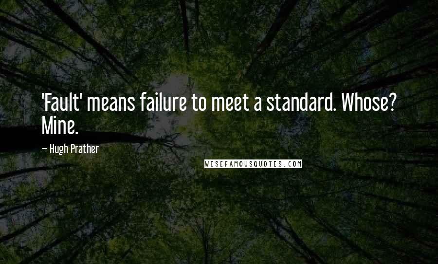 Hugh Prather Quotes: 'Fault' means failure to meet a standard. Whose? Mine.