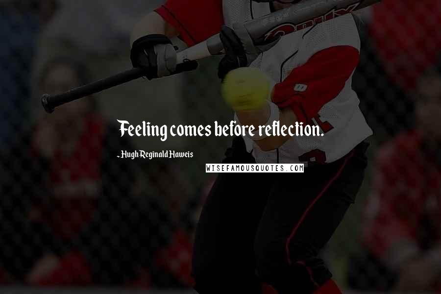 Hugh Reginald Haweis Quotes: Feeling comes before reflection.