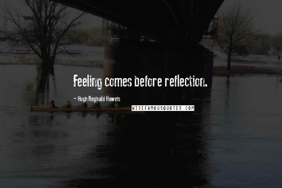 Hugh Reginald Haweis Quotes: Feeling comes before reflection.