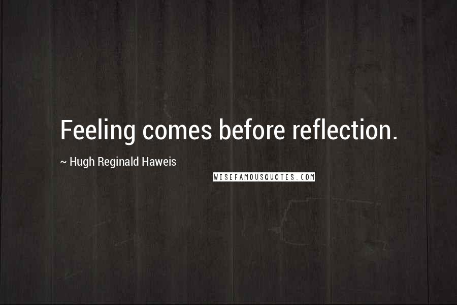 Hugh Reginald Haweis Quotes: Feeling comes before reflection.