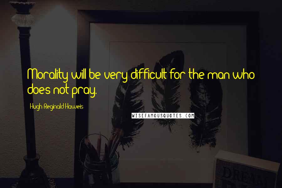 Hugh Reginald Haweis Quotes: Morality will be very difficult for the man who does not pray.