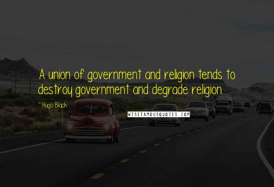 Hugo Black Quotes: A union of government and religion tends to destroy government and degrade religion.