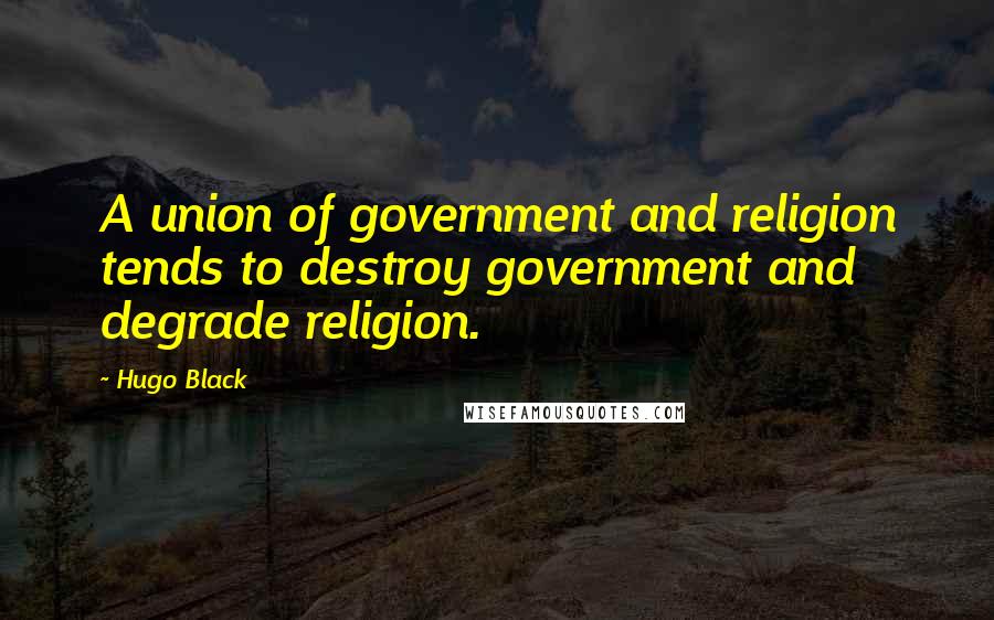 Hugo Black Quotes: A union of government and religion tends to destroy government and degrade religion.