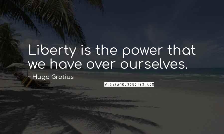 Hugo Grotius Quotes: Liberty is the power that we have over ourselves.