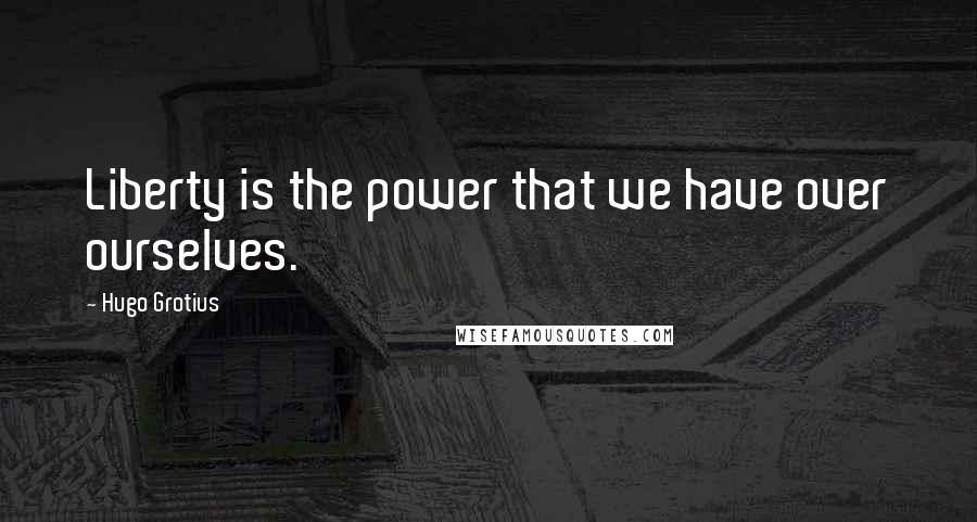 Hugo Grotius Quotes: Liberty is the power that we have over ourselves.