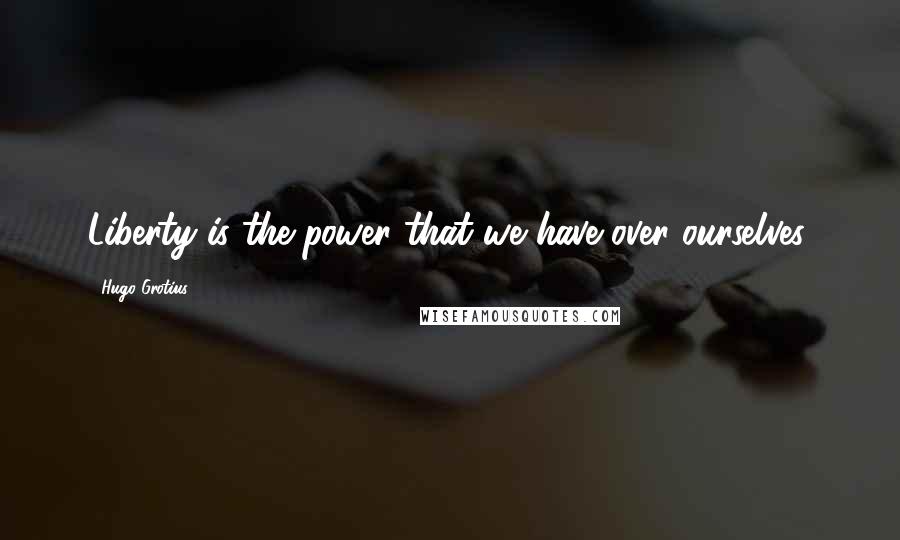 Hugo Grotius Quotes: Liberty is the power that we have over ourselves.