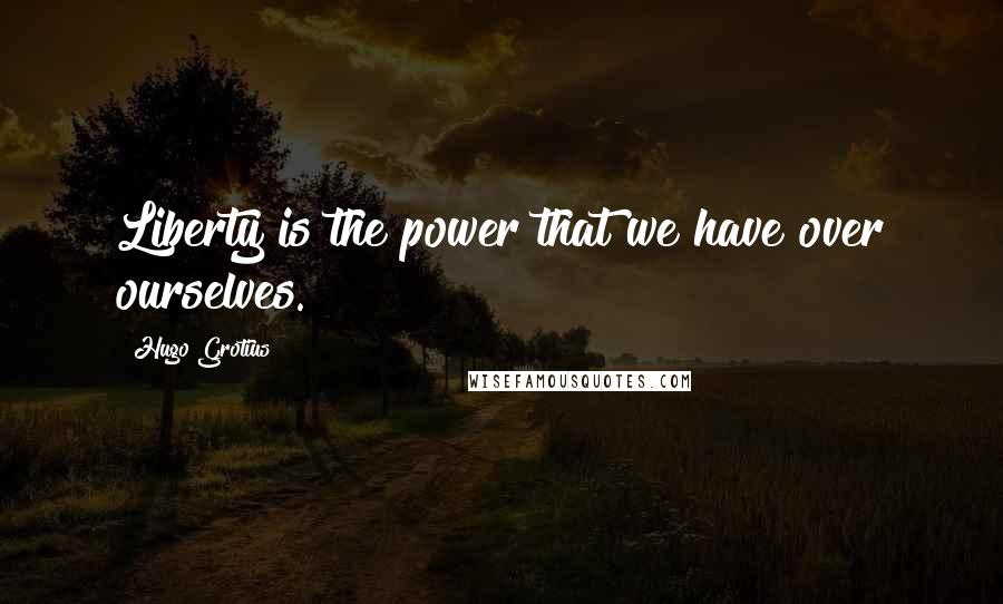 Hugo Grotius Quotes: Liberty is the power that we have over ourselves.