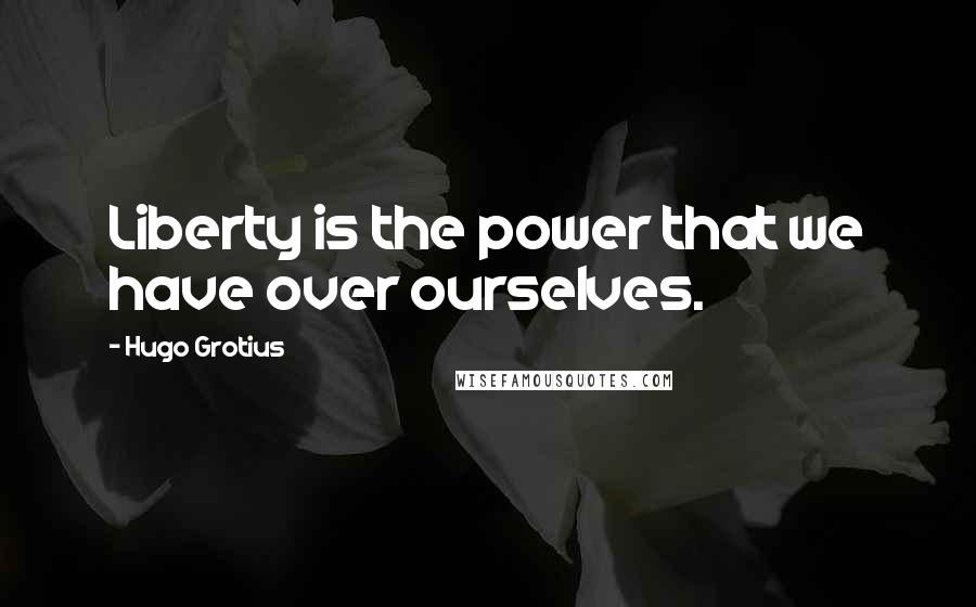 Hugo Grotius Quotes: Liberty is the power that we have over ourselves.