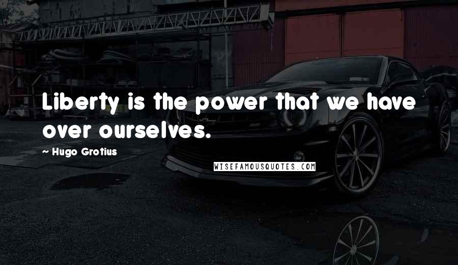 Hugo Grotius Quotes: Liberty is the power that we have over ourselves.