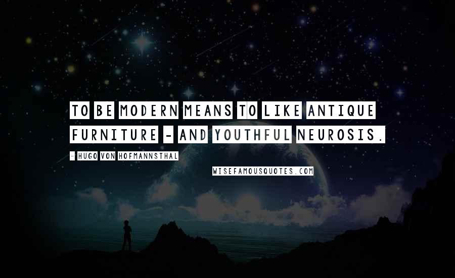 Hugo Von Hofmannsthal Quotes: To be modern means to like antique furniture - and youthful neurosis.