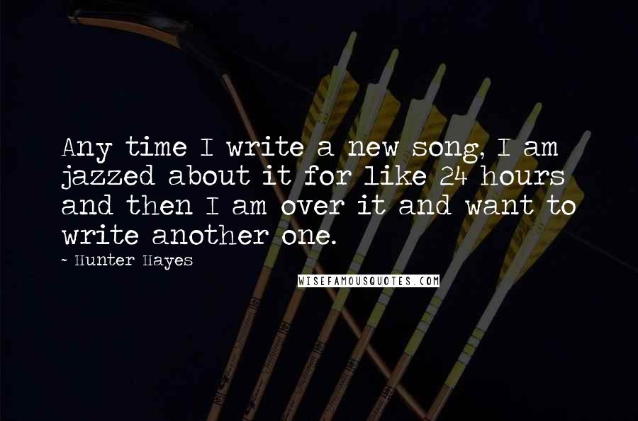 Hunter Hayes Quotes: Any time I write a new song, I am jazzed about it for like 24 hours and then I am over it and want to write another one.