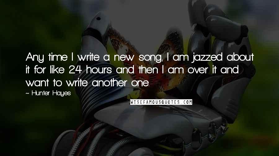 Hunter Hayes Quotes: Any time I write a new song, I am jazzed about it for like 24 hours and then I am over it and want to write another one.