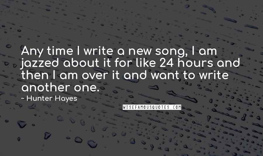 Hunter Hayes Quotes: Any time I write a new song, I am jazzed about it for like 24 hours and then I am over it and want to write another one.