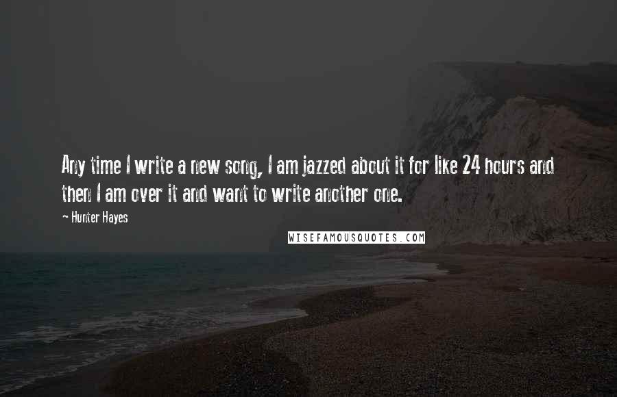 Hunter Hayes Quotes: Any time I write a new song, I am jazzed about it for like 24 hours and then I am over it and want to write another one.