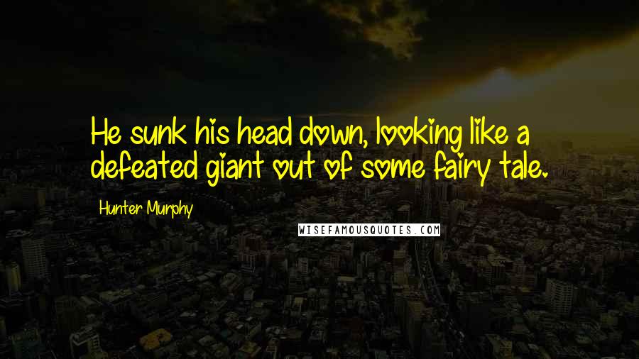 Hunter Murphy Quotes: He sunk his head down, looking like a defeated giant out of some fairy tale.