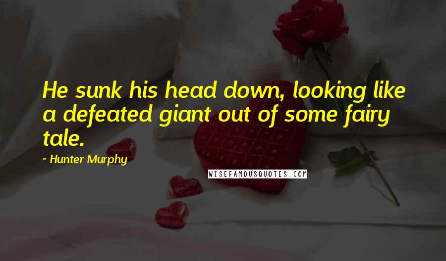 Hunter Murphy Quotes: He sunk his head down, looking like a defeated giant out of some fairy tale.