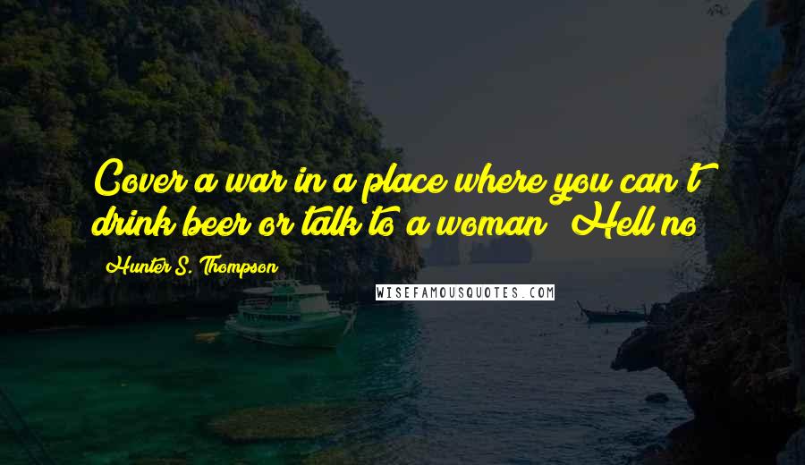 Hunter S. Thompson Quotes: Cover a war in a place where you can't drink beer or talk to a woman? Hell no!