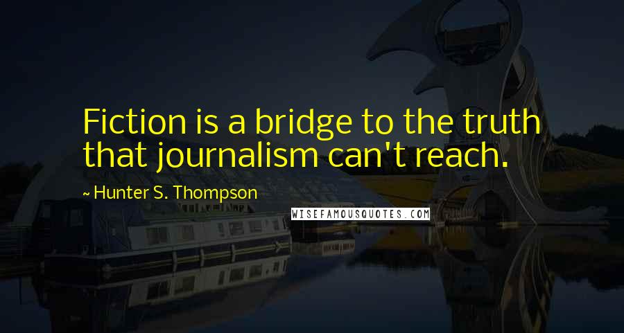 Hunter S. Thompson Quotes: Fiction is a bridge to the truth that journalism can't reach.