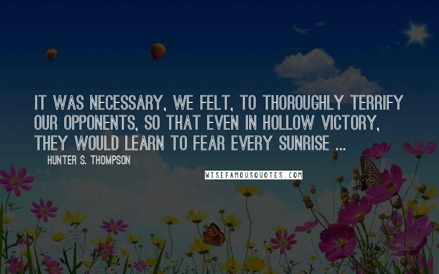 Hunter S. Thompson Quotes: It was necessary, we felt, to thoroughly terrify our opponents, so that even in hollow victory, they would learn to fear every sunrise ...