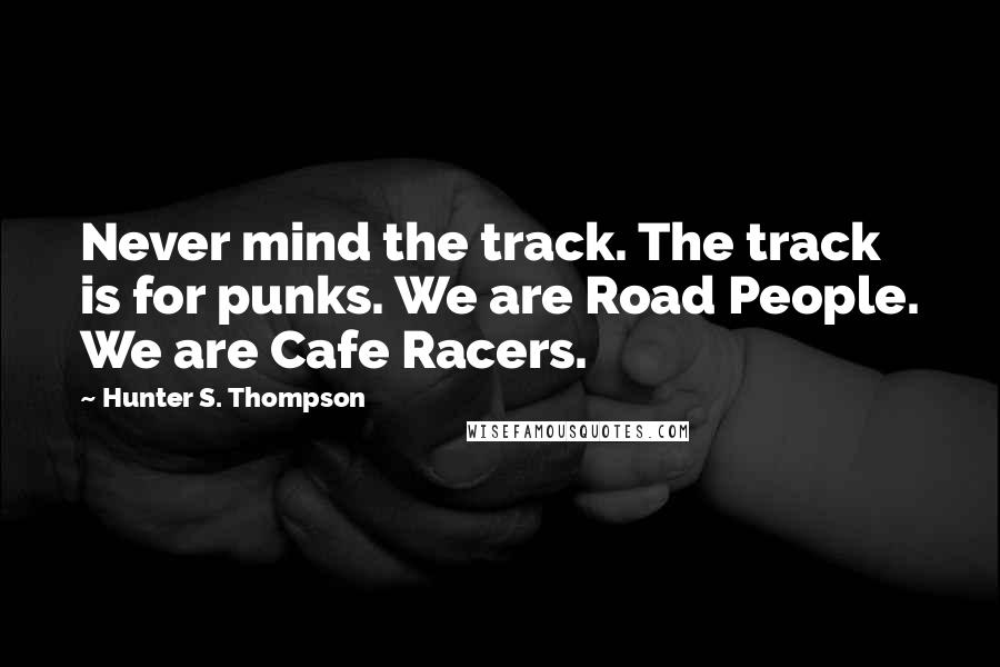 Hunter S. Thompson Quotes: Never mind the track. The track is for punks. We are Road People. We are Cafe Racers.