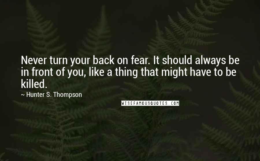 Hunter S. Thompson Quotes: Never turn your back on fear. It should always be in front of you, like a thing that might have to be killed.