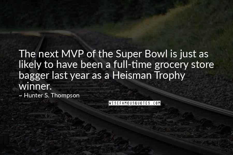 Hunter S. Thompson Quotes: The next MVP of the Super Bowl is just as likely to have been a full-time grocery store bagger last year as a Heisman Trophy winner.