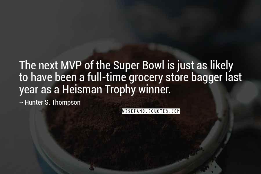 Hunter S. Thompson Quotes: The next MVP of the Super Bowl is just as likely to have been a full-time grocery store bagger last year as a Heisman Trophy winner.