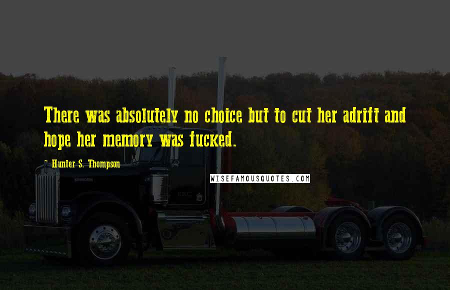 Hunter S. Thompson Quotes: There was absolutely no choice but to cut her adrift and hope her memory was fucked.