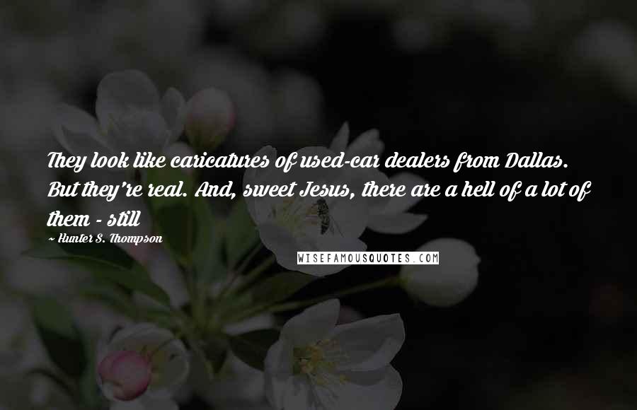 Hunter S. Thompson Quotes: They look like caricatures of used-car dealers from Dallas. But they're real. And, sweet Jesus, there are a hell of a lot of them - still