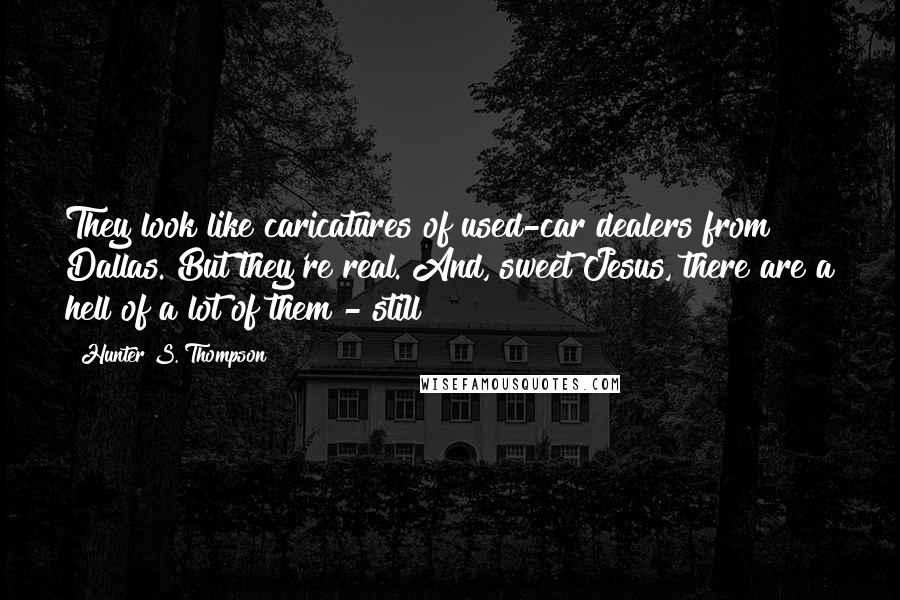 Hunter S. Thompson Quotes: They look like caricatures of used-car dealers from Dallas. But they're real. And, sweet Jesus, there are a hell of a lot of them - still