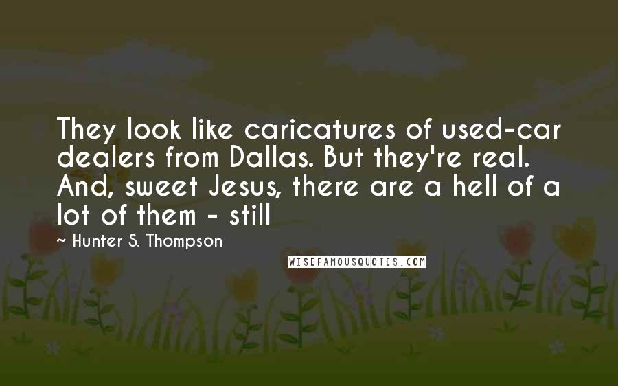 Hunter S. Thompson Quotes: They look like caricatures of used-car dealers from Dallas. But they're real. And, sweet Jesus, there are a hell of a lot of them - still