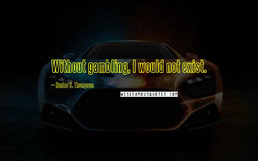 Hunter S. Thompson Quotes: Without gambling, I would not exist.