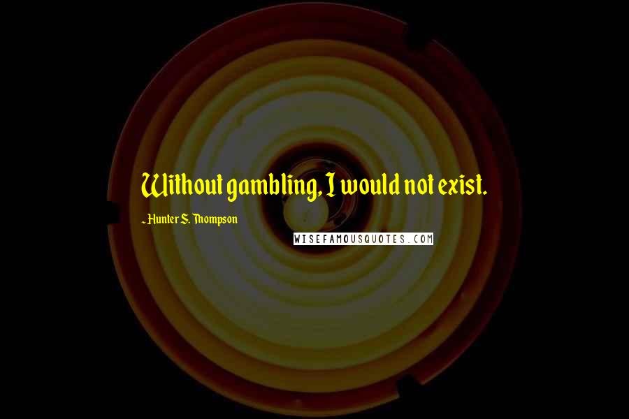 Hunter S. Thompson Quotes: Without gambling, I would not exist.