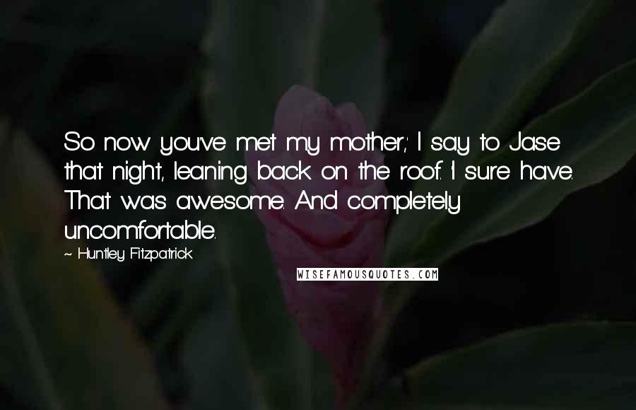 Huntley Fitzpatrick Quotes: So now you've met my mother,' I say to Jase that night, leaning back on the roof. 'I sure have. That was awesome. And completely uncomfortable.