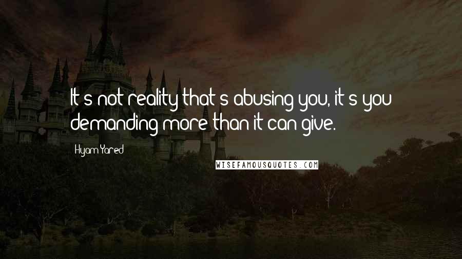 Hyam Yared Quotes: It's not reality that's abusing you, it's you demanding more than it can give.