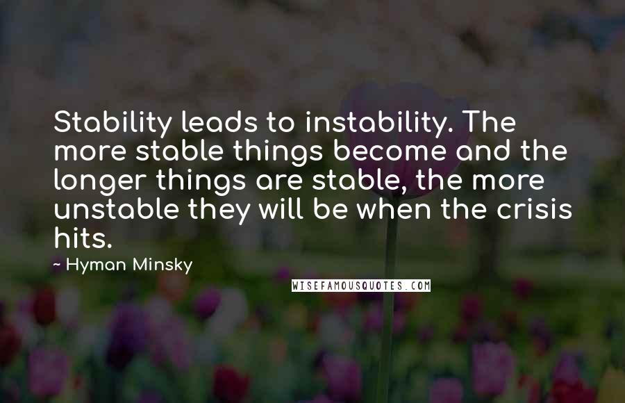 Hyman Minsky Quotes: Stability leads to instability. The more stable things become and the longer things are stable, the more unstable they will be when the crisis hits.