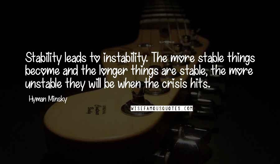 Hyman Minsky Quotes: Stability leads to instability. The more stable things become and the longer things are stable, the more unstable they will be when the crisis hits.