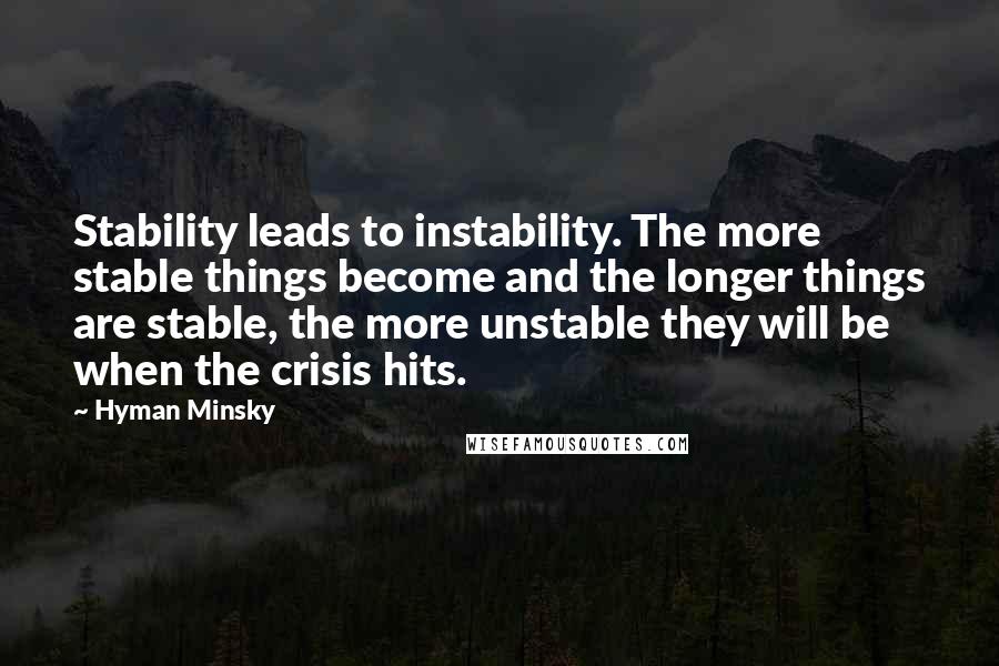 Hyman Minsky Quotes: Stability leads to instability. The more stable things become and the longer things are stable, the more unstable they will be when the crisis hits.