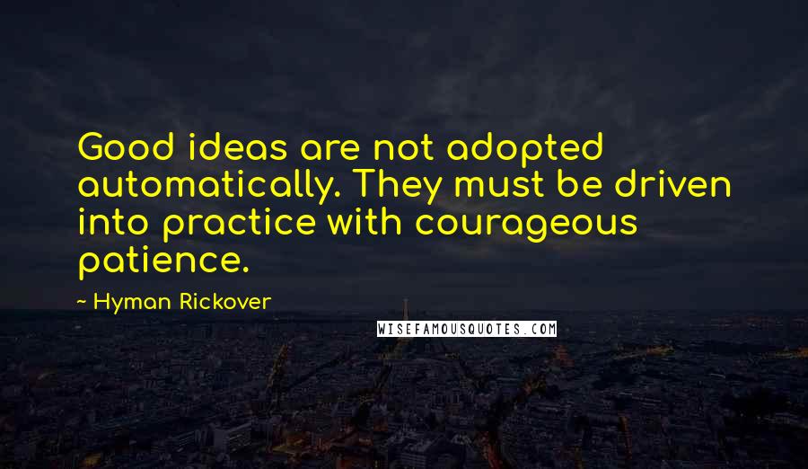 Hyman Rickover Quotes: Good ideas are not adopted automatically. They must be driven into practice with courageous patience.