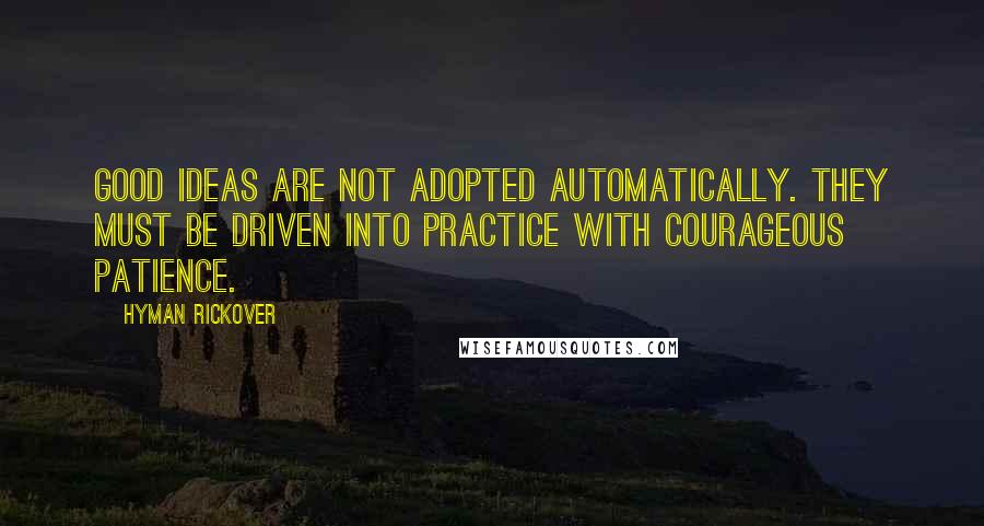 Hyman Rickover Quotes: Good ideas are not adopted automatically. They must be driven into practice with courageous patience.