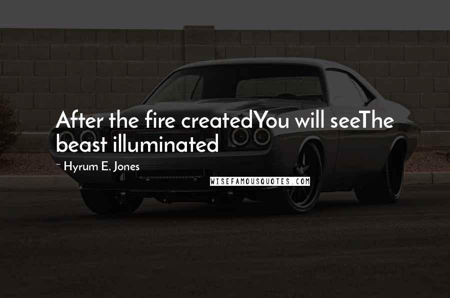 Hyrum E. Jones Quotes: After the fire createdYou will seeThe beast illuminated