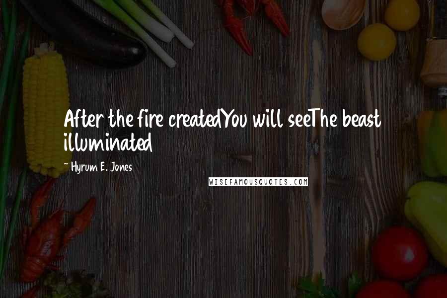 Hyrum E. Jones Quotes: After the fire createdYou will seeThe beast illuminated