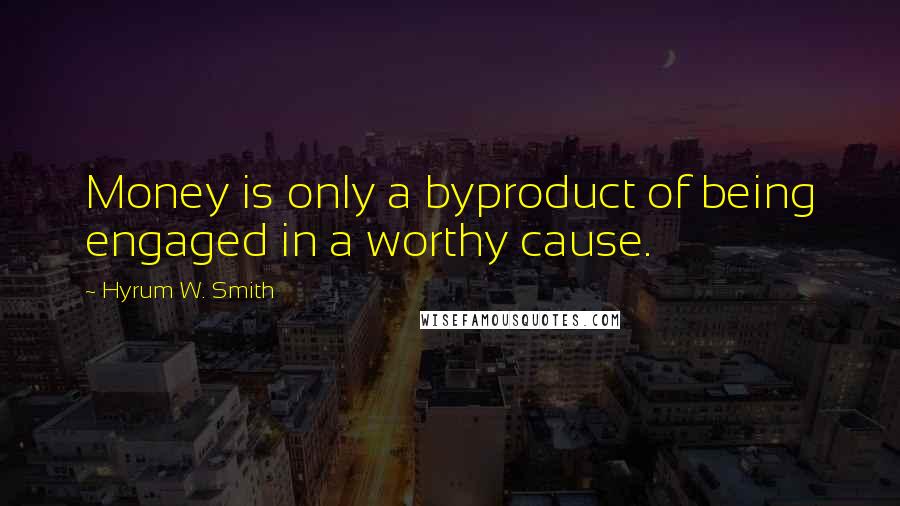 Hyrum W. Smith Quotes: Money is only a byproduct of being engaged in a worthy cause.