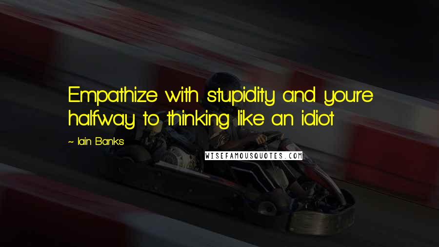 Iain Banks Quotes: Empathize with stupidity and you're halfway to thinking like an idiot