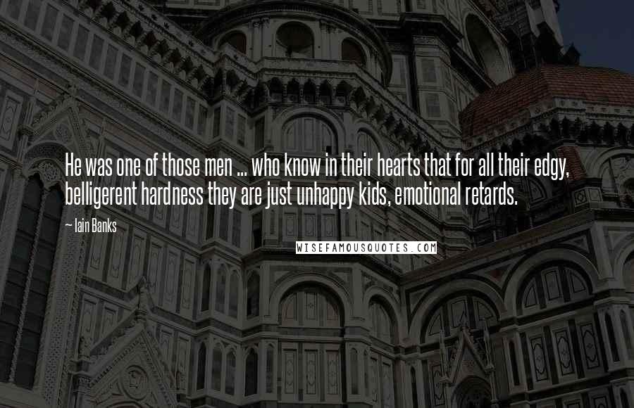 Iain Banks Quotes: He was one of those men ... who know in their hearts that for all their edgy, belligerent hardness they are just unhappy kids, emotional retards.