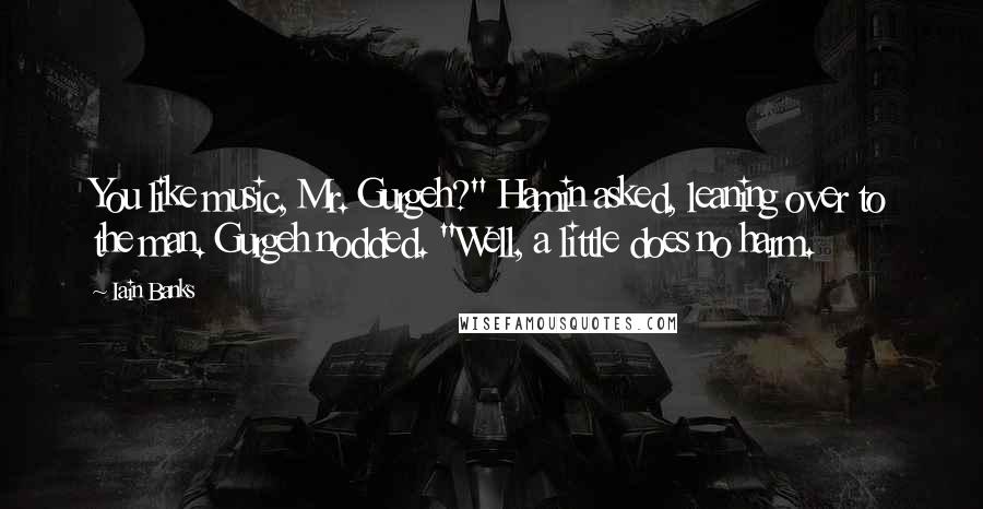 Iain Banks Quotes: You like music, Mr. Gurgeh?" Hamin asked, leaning over to the man. Gurgeh nodded. "Well, a little does no harm.