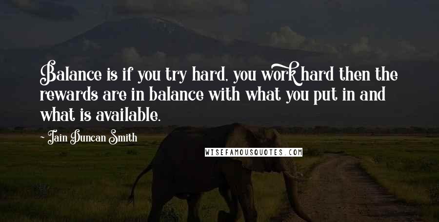 Iain Duncan Smith Quotes: Balance is if you try hard, you work hard then the rewards are in balance with what you put in and what is available.